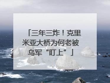 三年三炸！克里米亚大桥为何老被乌军“盯上”