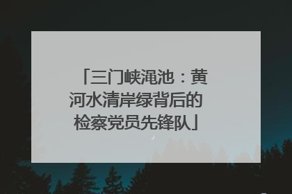 三门峡渑池：黄河水清岸绿背后的检察党员先锋队