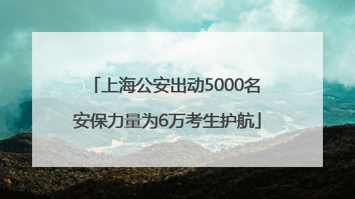 上海公安出动5000名安保力量为6万考生护航