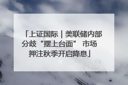 上证国际｜美联储内部分歧“摆上台面” 市场押注秋季开启降息