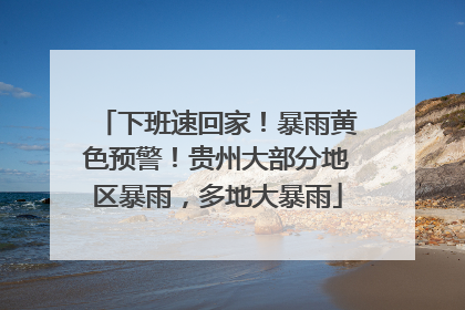 下班速回家！暴雨黄色预警！贵州大部分地区暴雨，多地大暴雨