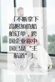 不断拿下高附加值船舶订单，跨国企业称中国已是“主航道”