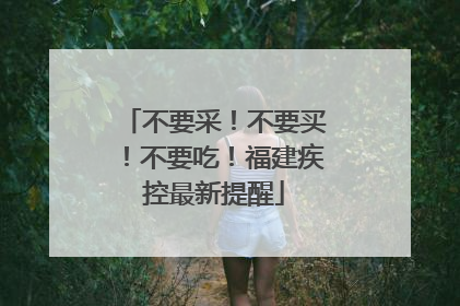 不要采！不要买！不要吃！福建疾控最新提醒