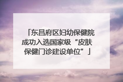 东昌府区妇幼保健院成功入选国家级“皮肤保健门诊建设单位”