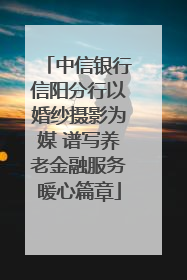 中信银行信阳分行以婚纱摄影为媒 谱写养老金融服务暖心篇章