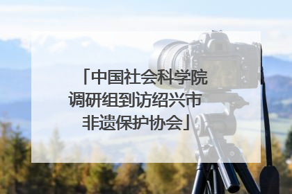 中国社会科学院调研组到访绍兴市非遗保护协会