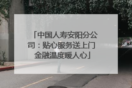 中国人寿安阳分公司：贴心服务送上门 金融温度暖人心