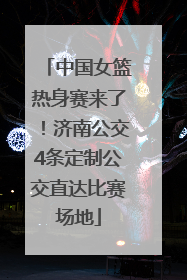 中国女篮热身赛来了！济南公交4条定制公交直达比赛场地