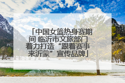 中国女篮热身赛期间 临沂市文旅部门着力打造“跟着赛事来沂蒙”宣传品牌
