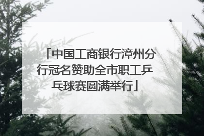 中国工商银行漳州分行冠名赞助全市职工乒乓球赛圆满举行