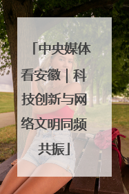 中央媒体看安徽｜科技创新与网络文明同频共振