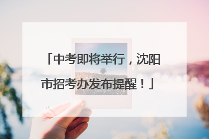 中考即将举行，沈阳市招考办发布提醒！