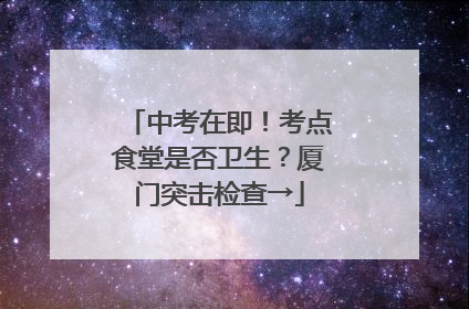 中考在即！考点食堂是否卫生？厦门突击检查→