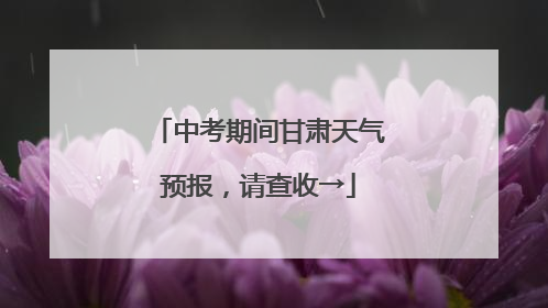 中考期间甘肃天气预报，请查收→