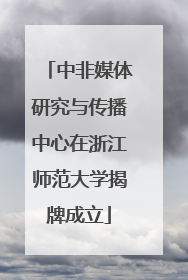 中非媒体研究与传播中心在浙江师范大学揭牌成立