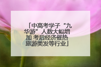 中高考学子“九华游”人数大幅增加 考后经济催热旅游美发等行业