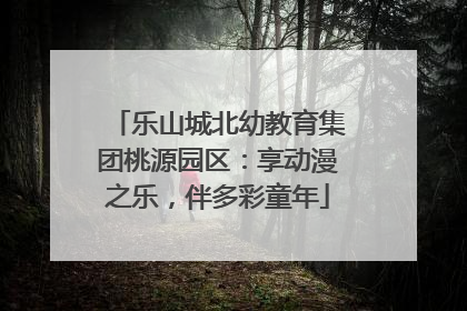 乐山城北幼教育集团桃源园区：享动漫之乐，伴多彩童年