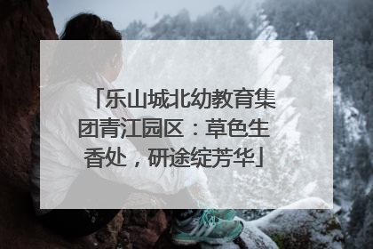 乐山城北幼教育集团青江园区：草色生香处，研途绽芳华