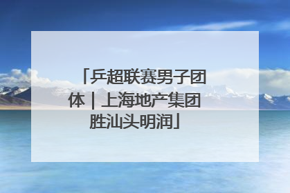乒超联赛男子团体｜上海地产集团胜汕头明润