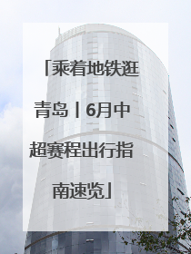 乘着地铁逛青岛丨6月中超赛程出行指南速览