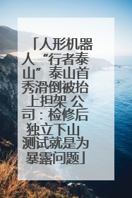 人形机器人“行者泰山”泰山首秀滑倒被抬上担架 公司：检修后独立下山 测试就是为暴露问题