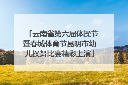 云南省第六届体操节暨春城体育节昆明市幼儿操舞比赛精彩上演