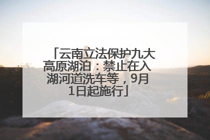 云南立法保护九大高原湖泊：禁止在入湖河道洗车等，9月1日起施行