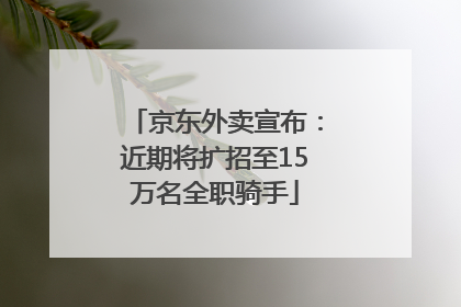 京东外卖宣布：近期将扩招至15万名全职骑手