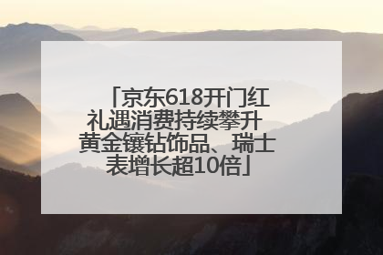京东618开门红礼遇消费持续攀升 黄金镶钻饰品、瑞士表增长超10倍