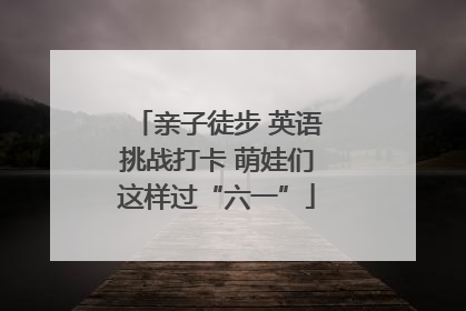 亲子徒步 英语挑战打卡 萌娃们这样过“六一”