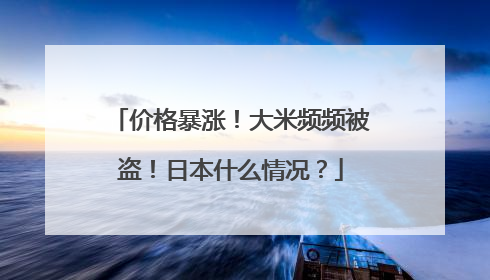 价格暴涨！大米频频被盗！日本什么情况？