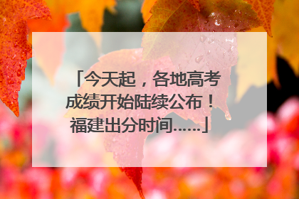 今天起，各地高考成绩开始陆续公布！福建出分时间……