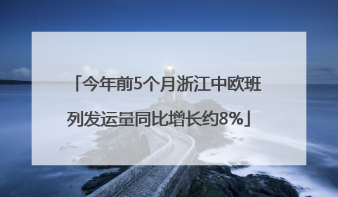 今年前5个月浙江中欧班列发运量同比增长约8%