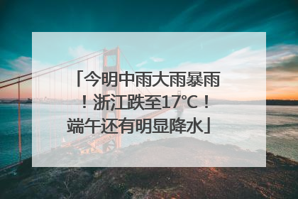 今明中雨大雨暴雨！浙江跌至17℃！端午还有明显降水