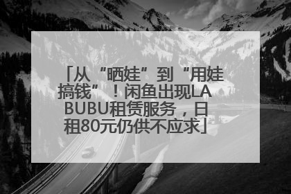 从“晒娃”到“用娃搞钱”！闲鱼出现LABUBU租赁服务，日租80元仍供不应求