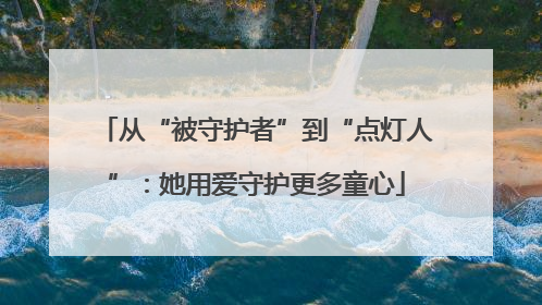 从“被守护者”到“点灯人”：她用爱守护更多童心