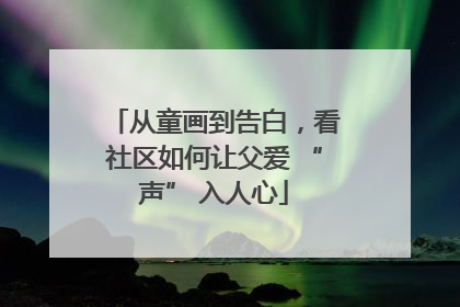 从童画到告白，看社区如何让父爱 “声” 入人心