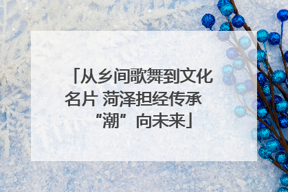 从乡间歌舞到文化名片 菏泽担经传承“潮”向未来