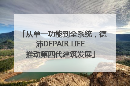 从单一功能到全系统，德沛DEPAIR LIFE推动第四代建筑发展
