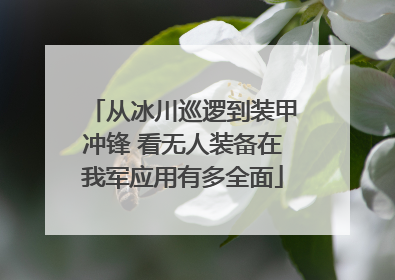 从冰川巡逻到装甲冲锋 看无人装备在我军应用有多全面