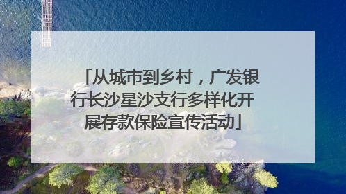 从城市到乡村，广发银行长沙星沙支行多样化开展存款保险宣传活动