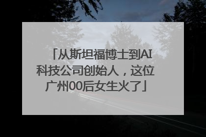 从斯坦福博士到AI科技公司创始人，这位广州00后女生火了
