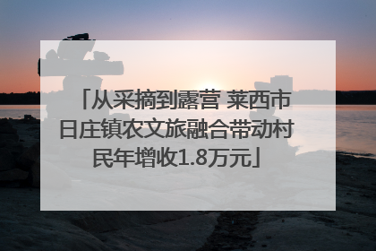 从采摘到露营 莱西市日庄镇农文旅融合带动村民年增收1.8万元