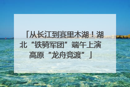 从长江到赛里木湖！湖北“铁骑军团”端午上演高原“龙舟竞渡”