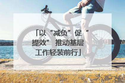 以“减负”促“提效” 推动基层工作轻装前行