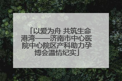 以爱为舟 共筑生命港湾——济南市中心医院中心院区产科助力孕博会温情纪实