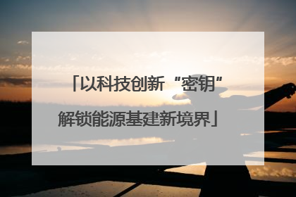 以科技创新“密钥”解锁能源基建新境界