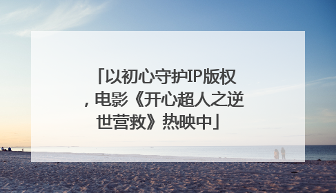 以初心守护IP版权，电影《开心超人之逆世营救》热映中