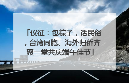 仪征：包粽子，话民俗，台湾同胞、海外归侨齐聚一堂共庆端午佳节