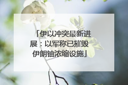 伊以冲突最新进展：以军称已摧毁伊朗铀浓缩设施